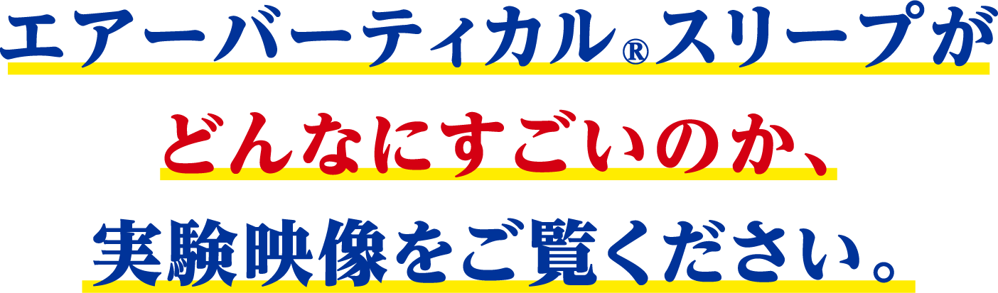 エアーバーティカルスリープがどんなにすごいのか、実際映像をご覧ください。