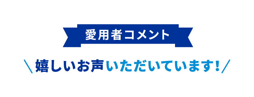 愛用者コメント 嬉しいお声いただいています!